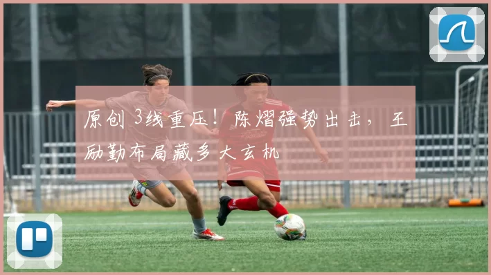 原创 3线重压！陈熠强势出击，王励勤布局藏多大玄机