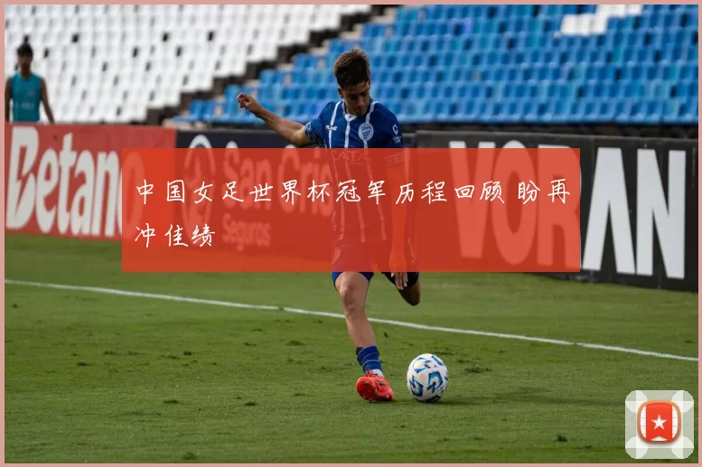 中国女足世界杯冠军历程回顾 盼再冲佳绩