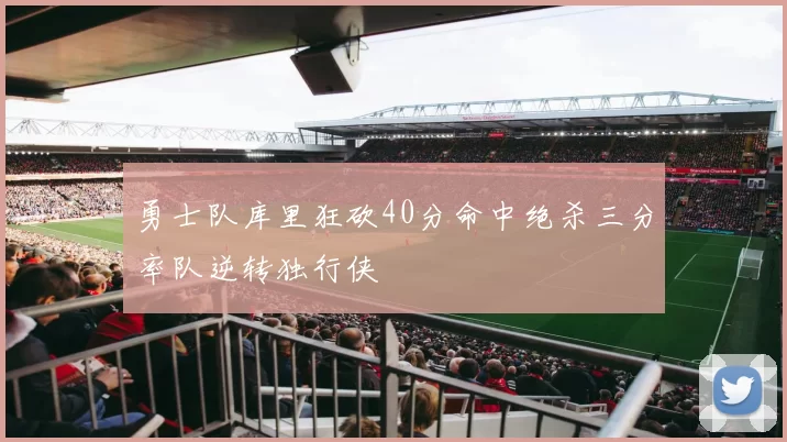 勇士队库里狂砍40分命中绝杀三分率队逆转独行侠