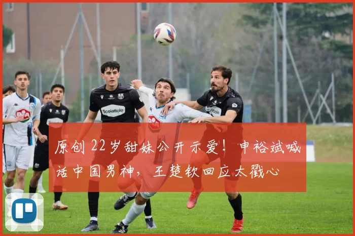 原创 22岁甜妹公开示爱!申裕斌喊话中国男神,王楚钦回应太戳心