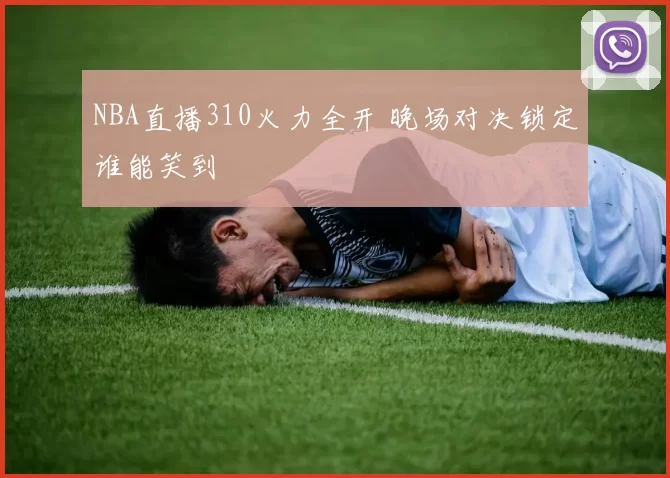 NBA直播310火力全开 晚场对决锁定谁能笑到