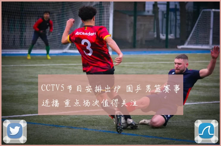 CCTV5节目安排出炉 国乒男篮赛事连播 重点场次值得关注