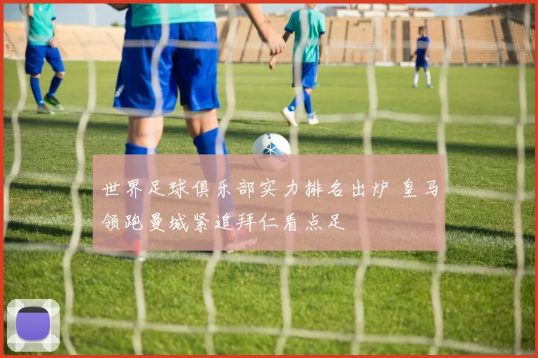 世界足球俱乐部实力排名出炉 皇马领跑曼城紧追拜仁看点足
