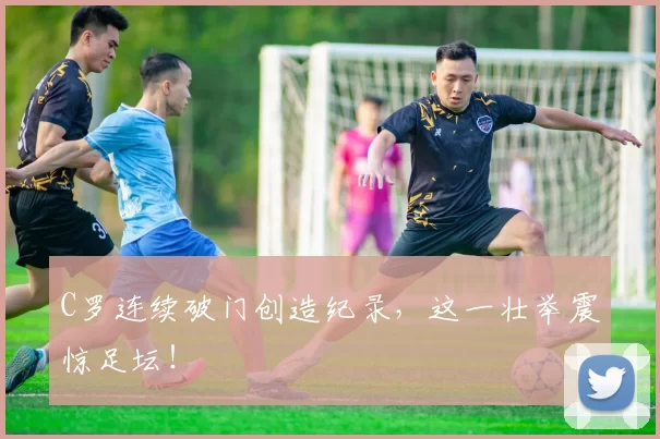 C罗连续破门创造纪录,这一壮举震惊足坛!