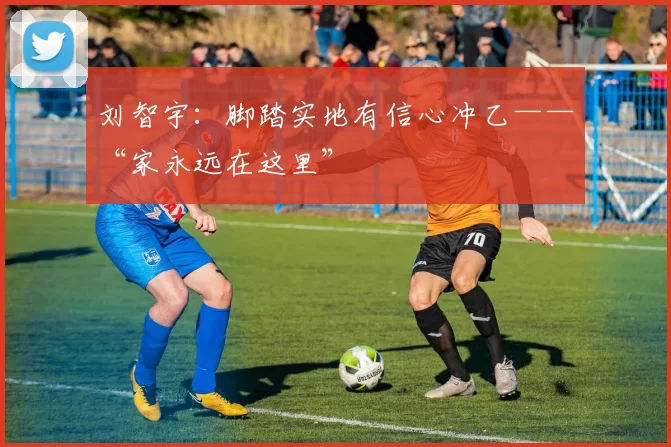 刘智宇：脚踏实地有信心冲乙——“家永远在这里”