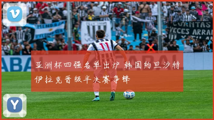 亚洲杯四强名单出炉 韩国约旦沙特伊拉克晋级半决赛争锋