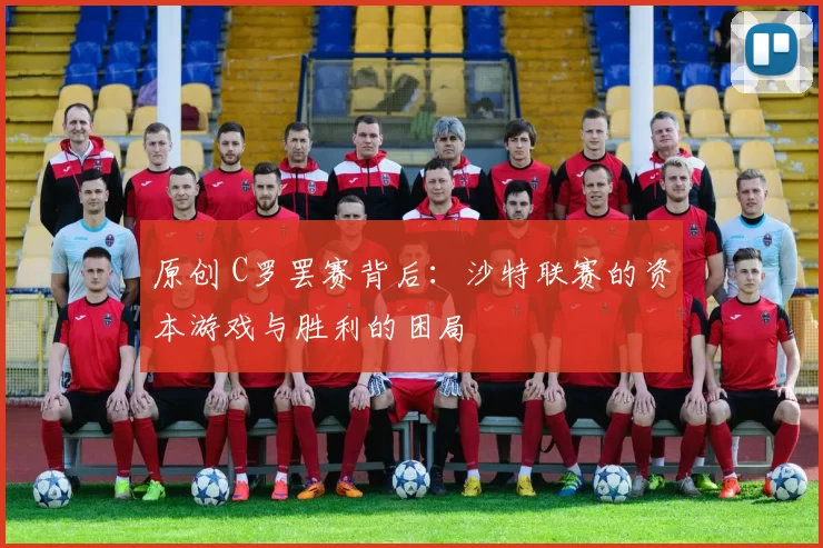 原创 C罗罢赛背后：沙特联赛的资本游戏与胜利的困局