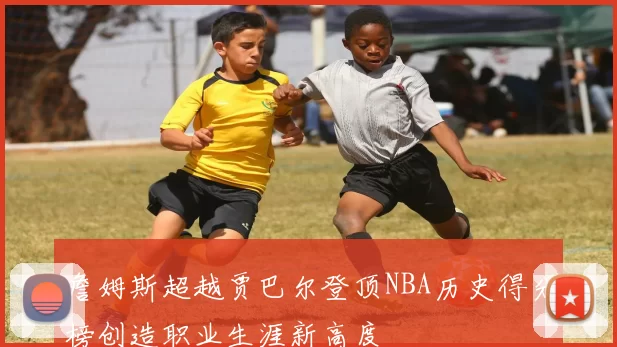 詹姆斯超越贾巴尔登顶NBA历史得分榜创造职业生涯新高度