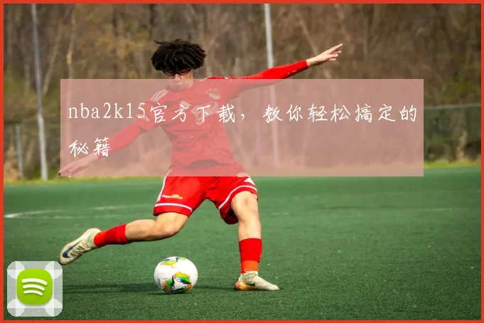 nba2k15官方下载，教你轻松搞定的秘籍