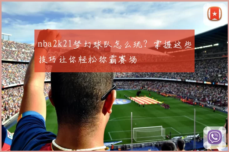 nba2k21梦幻球队怎么玩？掌握这些技巧让你轻松称霸赛场