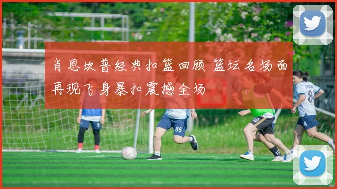 肖恩坎普经典扣篮回顾 篮坛名场面再现飞身暴扣震撼全场