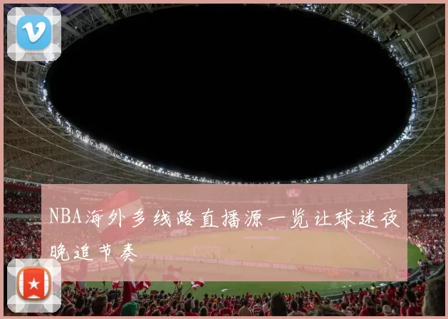 NBA海外多线路直播源一览让球迷夜晚追节奏