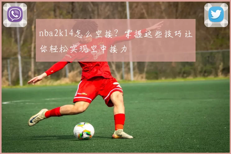 nba2k14怎么空接？掌握这些技巧让你轻松实现空中接力