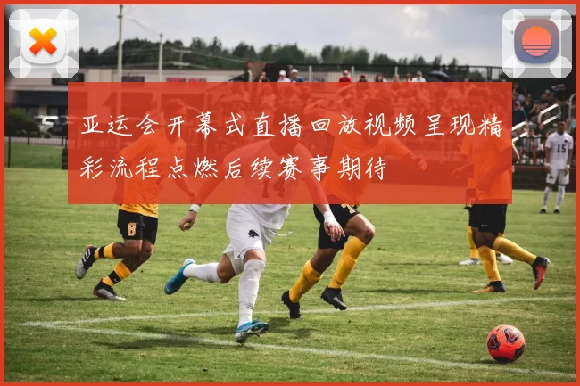 亚运会开幕式直播回放视频呈现精彩流程点燃后续赛事期待