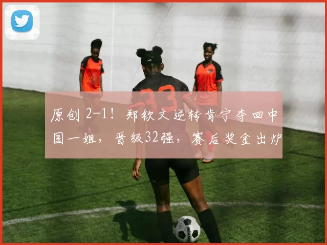 原创 2-1！郑钦文逆转肯宁夺回中国一姐，晋级32强，赛后奖金出炉