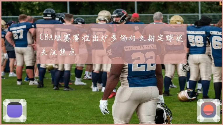 CBA联赛赛程出炉多场对决排定球迷关注焦点