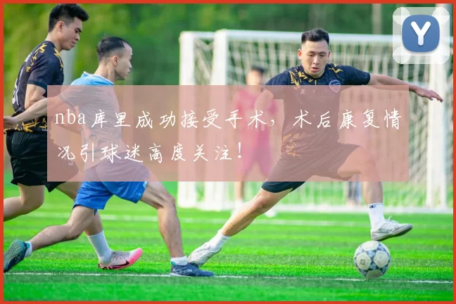 nba库里成功接受手术，术后康复情况引球迷高度关注！