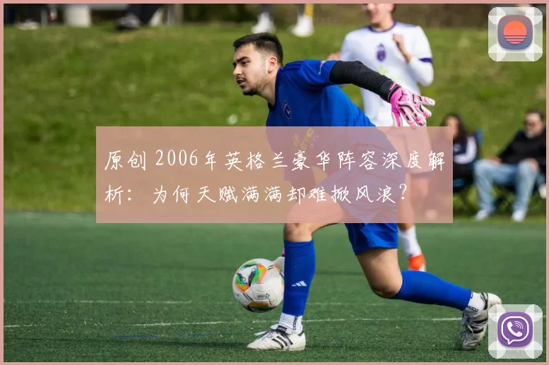 原创 2006年英格兰豪华阵容深度解析：为何天赋满满却难掀风浪？