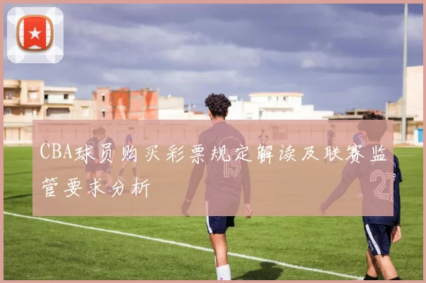 CBA球员购买彩票规定解读及联赛监管要求分析