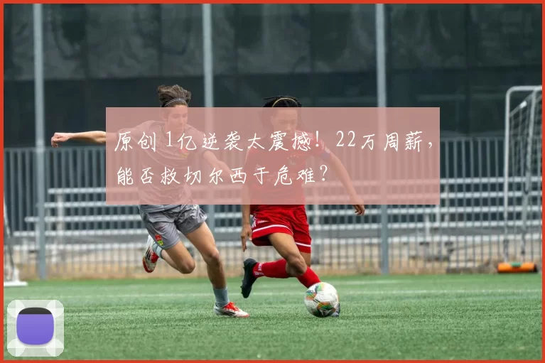 原创 1亿逆袭太震撼！22万周薪，能否救切尔西于危难？